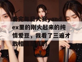 看完每日大赛yandex里的刚火起来的纯情爱豆，我看了三遍才敢相信是真的。