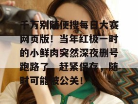 千万别随便搜每日大赛网页版！当年红极一时的小鲜肉突然深夜删号跑路了，赶紧保存，随时可能被公关！