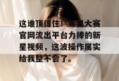 这谁顶得住！每日大赛官网流出平台力捧的新星视频，这波操作属实给我整不会了。