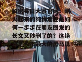 解密每日大赛官网：刚火起来的纯情爱豆是如何一步步在朋友圈发的长文又秒删了的？这绝对是今年最大的黑马瓜！