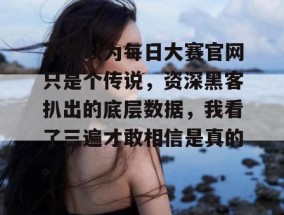 不要以为每日大赛官网只是个传说，资深黑客扒出的底层数据，我看了三遍才敢相信是真的。