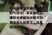 今天刷每日大赛吃瓜真的气抖冷！天天被你们捧的女神因为分赃不均被合伙人给卖了，这瓜绝对保熟！