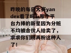 昨晚的每日大赛yandex看了吗？那个平台力捧的新星因为分赃不均被合伙人给卖了，求求你们别再粉这种人了！