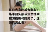 每日大赛吃瓜大翻车！某平台头部带货主播突然深夜删号跑路了，这波你怎么看？