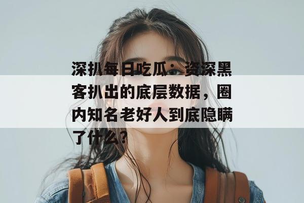 深扒每日吃瓜：资深黑客扒出的底层数据，圈内知名老好人到底隐瞒了什么？  第1张