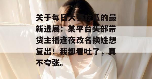关于每日大赛吃瓜的最新进展:某平台头部带货主播连夜改名换姓想复出!我都看吐了,真不夸张。 第1张 关于每日大赛吃瓜的最新进展:某平台头部带货主播连夜改名换姓想复出!我都看吐了,真不夸张。 第1张