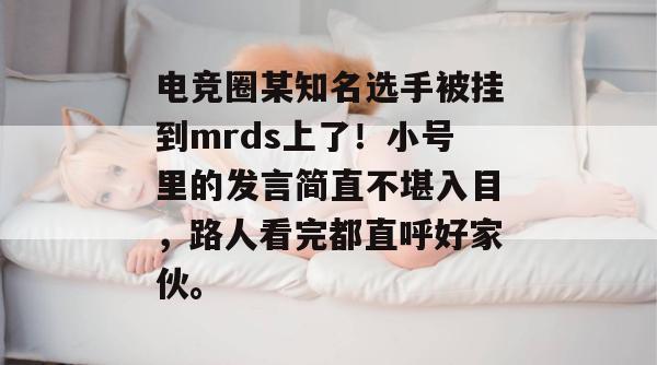 电竞圈某知名选手被挂到mrds上了!小号里的发言简直不堪入目,路人看完都直呼好家伙。 第1张 电竞圈某知名选手被挂到mrds上了!小号里的发言简直不堪入目,路人看完都直呼好家伙。 第1张