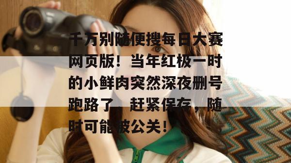 千万别随便搜每日大赛网页版！当年红极一时的小鲜肉突然深夜删号跑路了，赶紧保存，随时可能被公关！  第1张