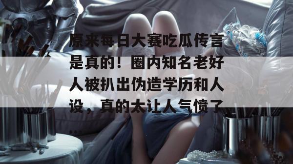 原来每日大赛吃瓜传言是真的！圈内知名老好人被扒出伪造学历和人设，真的太让人气愤了...  第1张